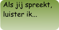 Als jij spreekt, luister ik...
